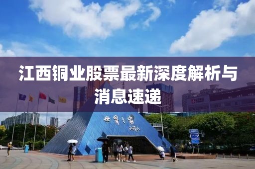 江西銅業(yè)股票最新深度解析與消息速遞