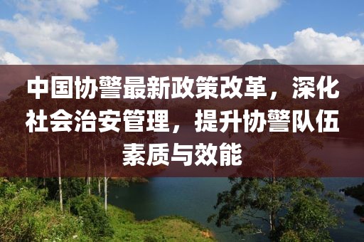 中國(guó)協(xié)警最新政策改革，深化社會(huì)治安管理，提升協(xié)警隊(duì)伍素質(zhì)與效能