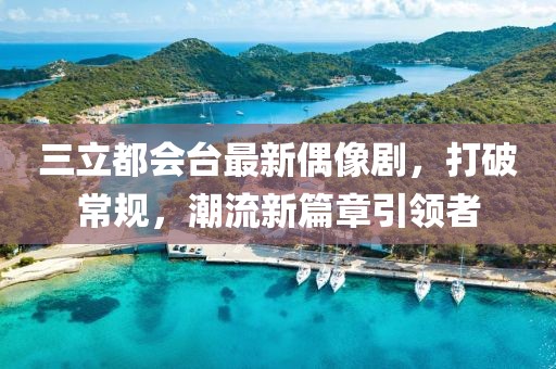 三立都會臺最新偶像劇，打破常規(guī)，潮流新篇章引領(lǐng)者