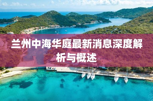 蘭州中海華庭最新消息深度解析與概述