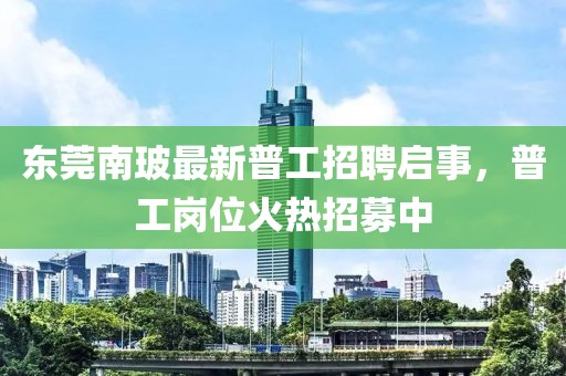 東莞南玻最新普工招聘啟事，普工崗位火熱招募中