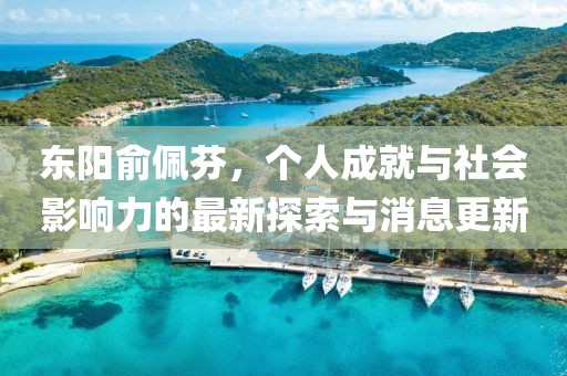 東陽俞佩芬，個(gè)人成就與社會影響力的最新探索與消息更新