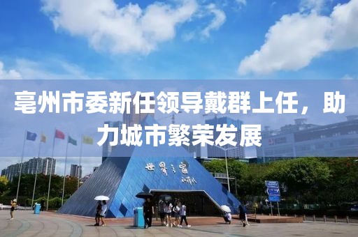 亳州市委新任領導戴群上任，助力城市繁榮發(fā)展