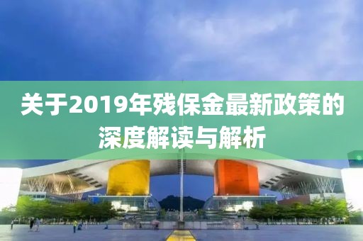 關于2019年殘保金最新政策的深度解讀與解析