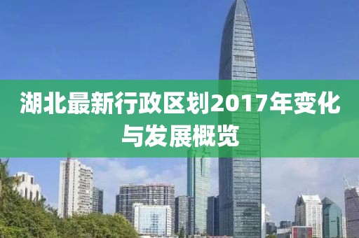 湖北最新行政區(qū)劃2017年變化與發(fā)展概覽